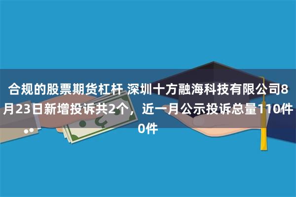 合规的股票期货杠杆 深圳十方融海科技有限公司8月23日新增投诉共2个，近一月公示投诉总量110件