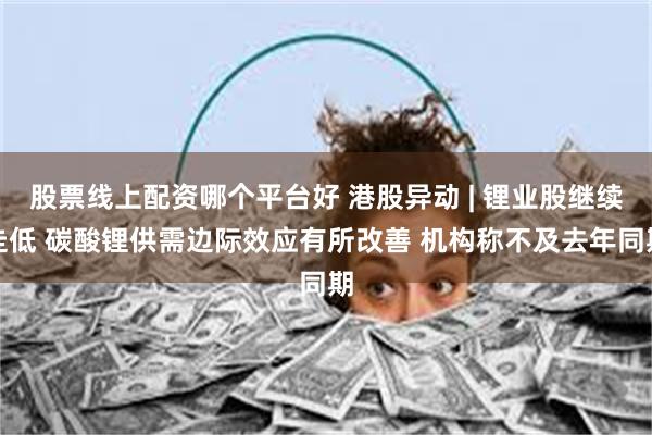 股票线上配资哪个平台好 港股异动 | 锂业股继续走低 碳酸锂供需边际效应有所改善 机构称不及去年同期