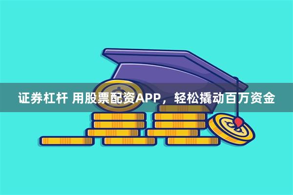 证券杠杆 用股票配资APP，轻松撬动百万资金