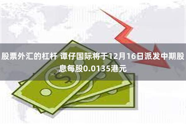 股票外汇的杠杆 谭仔国际将于12月16日派发中期股息每股0.0135港元