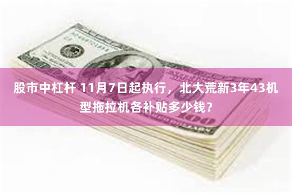 股市中杠杆 11月7日起执行，北大荒新3年43机型拖拉机各补贴多少钱？