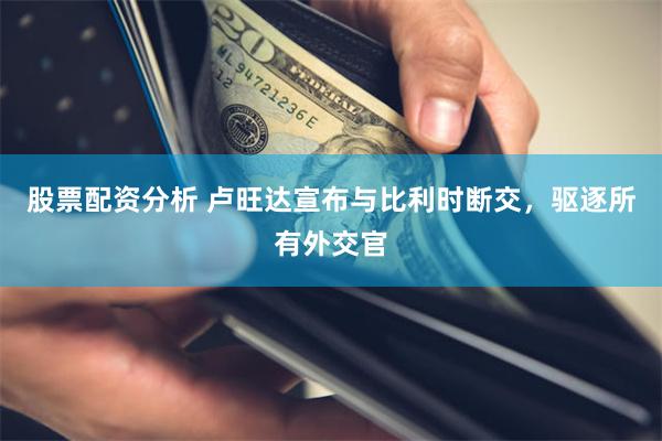 股票配资分析 卢旺达宣布与比利时断交，驱逐所有外交官
