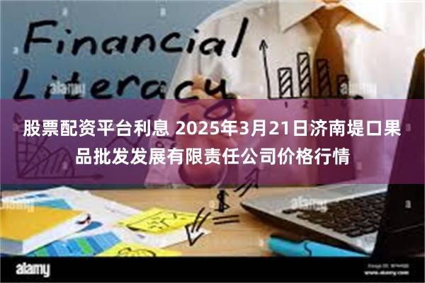 股票配资平台利息 2025年3月21日济南堤口果品批发发展有限责任公司价格行情