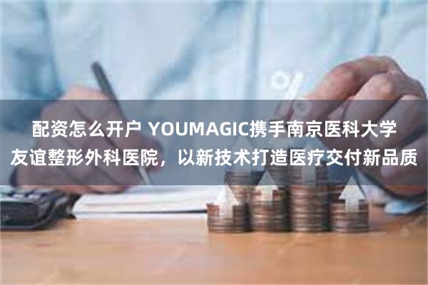 配资怎么开户 YOUMAGIC携手南京医科大学友谊整形外科医院，以新技术打造医疗交付新品质