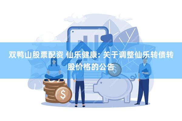 双鸭山股票配资 仙乐健康: 关于调整仙乐转债转股价格的公告