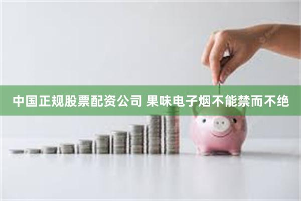 中国正规股票配资公司 果味电子烟不能禁而不绝
