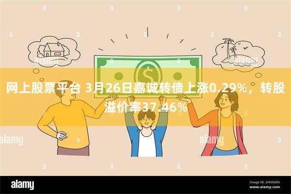 网上股票平台 3月26日嘉诚转债上涨0.29%，转股溢价率37.46%