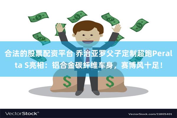 合法的股票配资平台 乔治亚罗父子定制超跑Peralta S亮相：铝合金碳纤维车身，赛博风十足！