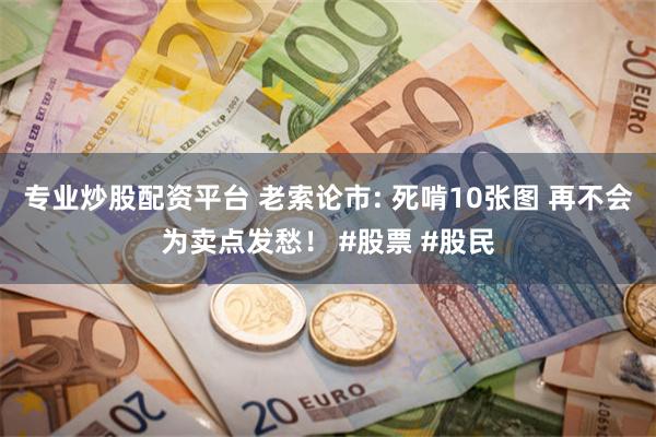 专业炒股配资平台 老索论市: 死啃10张图 再不会为卖点发愁！ #股票 #股民