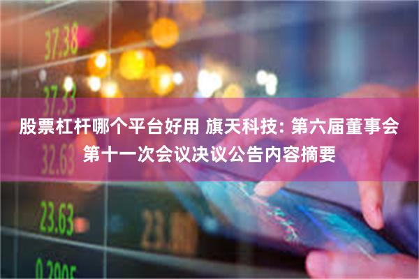 股票杠杆哪个平台好用 旗天科技: 第六届董事会第十一次会议决议公告内容摘要