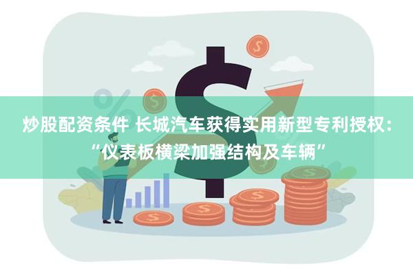 炒股配资条件 长城汽车获得实用新型专利授权：“仪表板横梁加强结构及车辆”