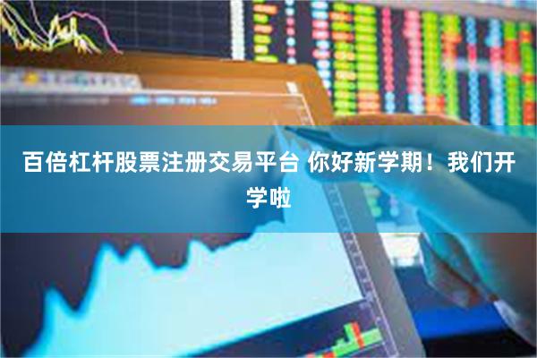 百倍杠杆股票注册交易平台 你好新学期！我们开学啦