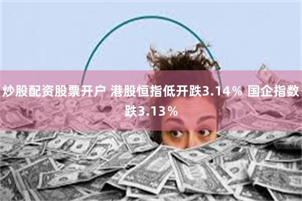 炒股配资股票开户 港股恒指低开跌3.14％ 国企指数跌3.13％