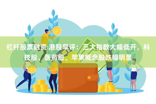 杠杆股票融资 港股早评：三大指数大幅低开，科技股、医药股、苹果概念股跌幅明显