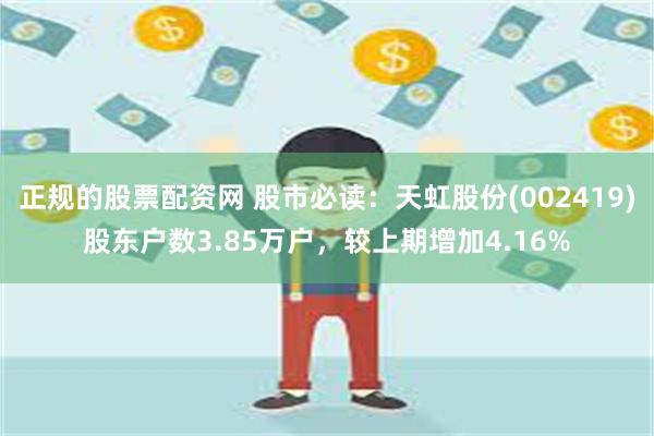 正规的股票配资网 股市必读：天虹股份(002419)股东户数3.85万户，较上期增加4.16%