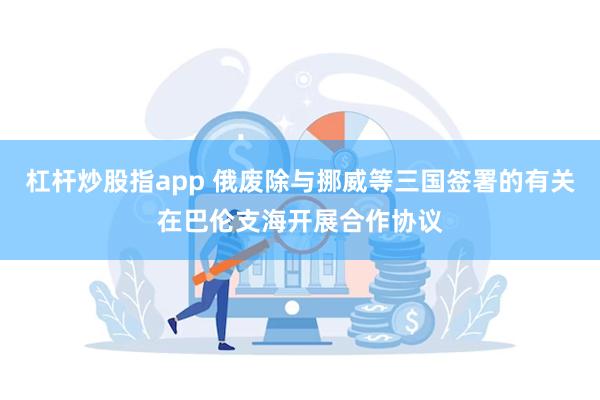 杠杆炒股指app 俄废除与挪威等三国签署的有关在巴伦支海开展合作协议