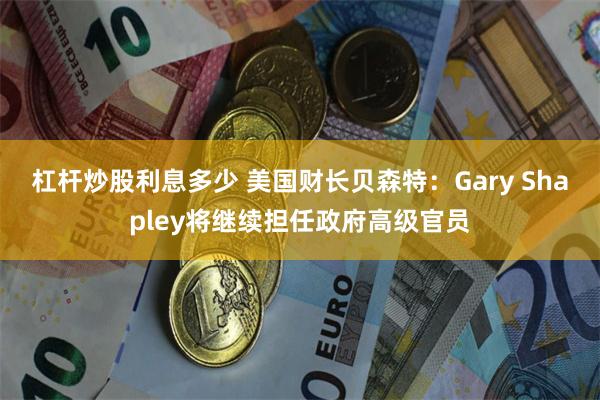 杠杆炒股利息多少 美国财长贝森特：Gary Shapley将继续担任政府高级官员