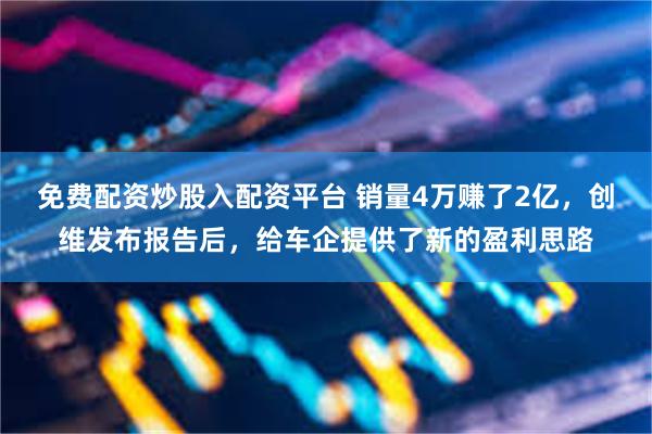 免费配资炒股入配资平台 销量4万赚了2亿，创维发布报告后，给车企提供了新的盈利思路