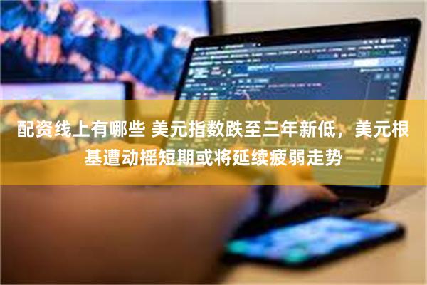 配资线上有哪些 美元指数跌至三年新低，美元根基遭动摇短期或将延续疲弱走势