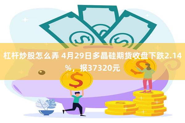 杠杆炒股怎么弄 4月29日多晶硅期货收盘下跌2.14%，报37320元