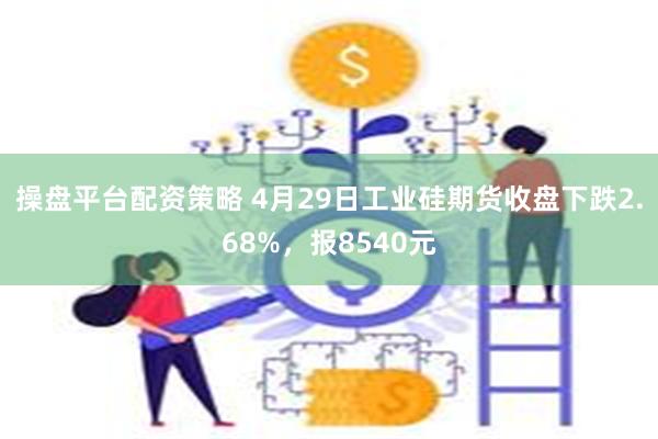 操盘平台配资策略 4月29日工业硅期货收盘下跌2.68%，报8540元