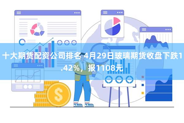 十大期货配资公司排名 4月29日玻璃期货收盘下跌1.42%，报1108元