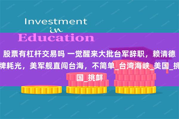 股票有杠杆交易吗 一觉醒来大批台军辞职，赖清德底牌耗光，美军舰直闯台海，不简单_台湾海峡_美国_挑衅
