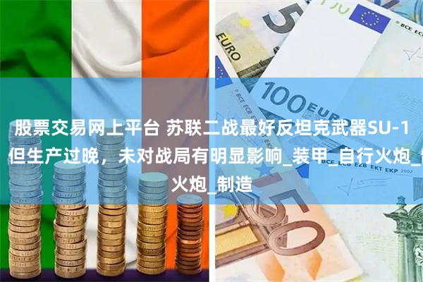 股票交易网上平台 苏联二战最好反坦克武器SU-100，但生产过晚，未对战局有明显影响_装甲_自行火炮_制造