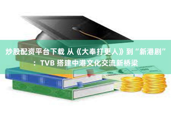 炒股配资平台下载 从《大奉打更人》到“新港剧”：TVB 搭建中港文化交流新桥梁