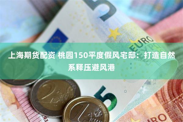 上海期货配资 桃园150平度假风宅邸：打造自然系释压避风港