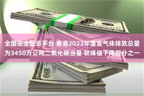 全国安全配资平台 香港2023年温室气体排放总量为3450万公吨二氧化碳当量 较峰值下降四分之一