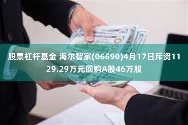 股票杠杆基金 海尔智家(06690)4月17日斥资1129.29万元回购A股46万股