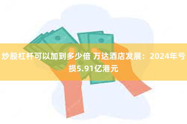 炒股杠杆可以加到多少倍 万达酒店发展：2024年亏损5.91亿港元