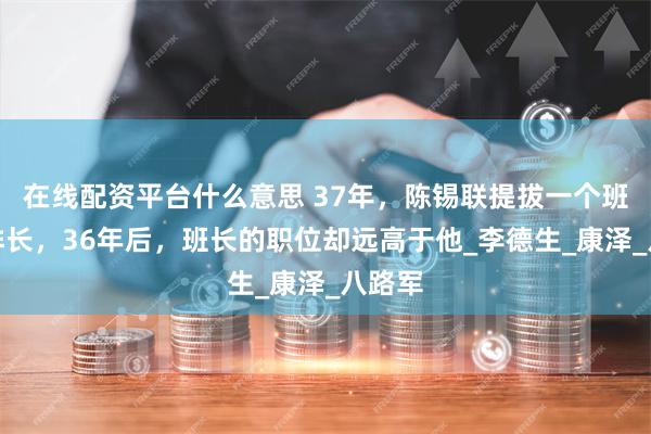 在线配资平台什么意思 37年，陈锡联提拔一个班长当排长，36年后，班长的职位却远高于他_李德生_康泽_八路军