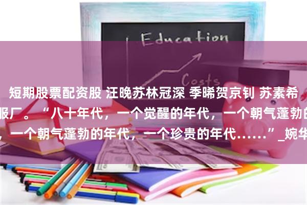 短期股票配资股 汪晚苏林冠深 季晞贺京钊 苏素希傅溪川 1985年6月，军服厂。 “八十年代，一个觉醒的年代，一个朝气蓬勃的年代，一个珍贵的年代……”_婉华_陆振_于英楠