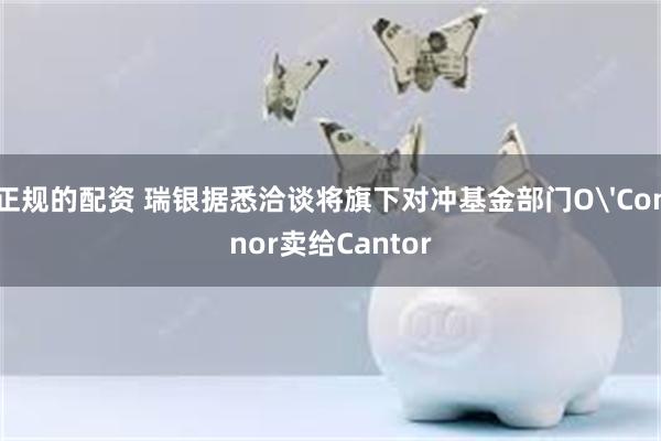 正规的配资 瑞银据悉洽谈将旗下对冲基金部门O'Connor卖给Cantor