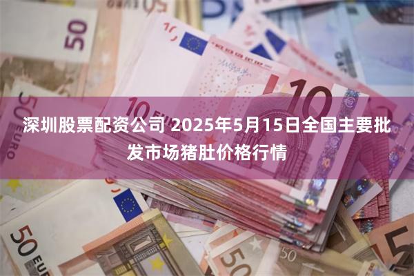 深圳股票配资公司 2025年5月15日全国主要批发市场猪肚价格行情