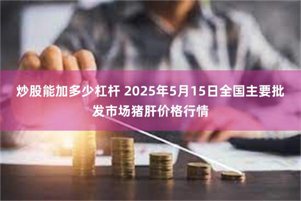 炒股能加多少杠杆 2025年5月15日全国主要批发市场猪肝价格行情