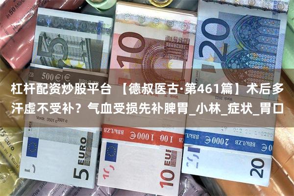 杠杆配资炒股平台 【德叔医古·第461篇】术后多汗虚不受补？气血受损先补脾胃_小林_症状_胃口