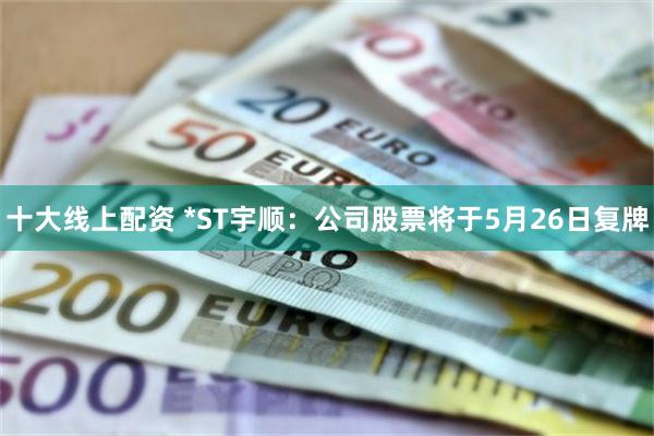 十大线上配资 *ST宇顺：公司股票将于5月26日复牌