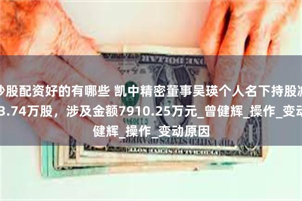 炒股配资好的有哪些 凯中精密董事吴瑛个人名下持股减少653.74万股，涉及金额7910.25万元_曾健辉_操作_变动原因