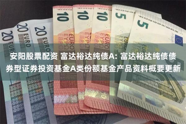 安阳股票配资 富达裕达纯债A: 富达裕达纯债债券型证券投资基金A类份额基金产品资料概要更新