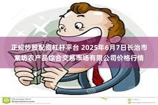 正规炒股配资杠杆平台 2025年6月7日长治市紫坊农产品综合交易市场有限公司价格行情
