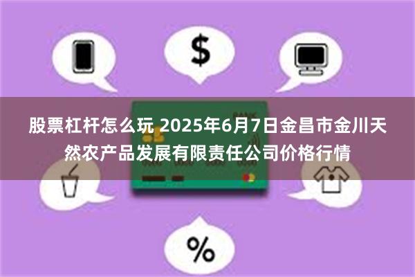 股票杠杆怎么玩 2025年6月7日金昌市金川天然农产品发展有限责任公司价格行情