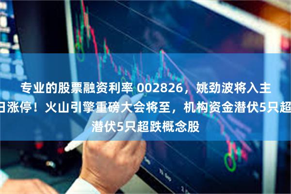 专业的股票融资利率 002826，姚劲波将入主，连续5日涨停！火山引擎重磅大会将至，机构资金潜伏5只超跌概念股