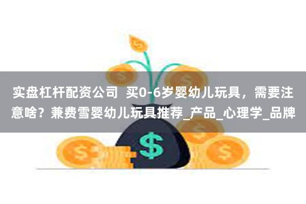 实盘杠杆配资公司  买0-6岁婴幼儿玩具，需要注意啥？兼费雪婴幼儿玩具推荐_产品_心理学_品牌