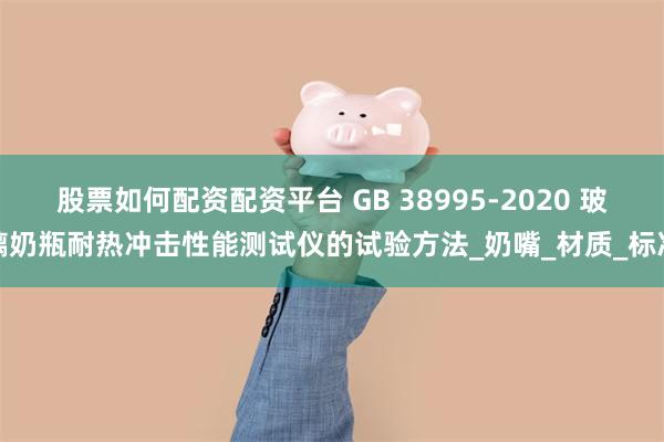 股票如何配资配资平台 GB 38995-2020 玻璃奶瓶耐热冲击性能测试仪的试验方法_奶嘴_材质_标准