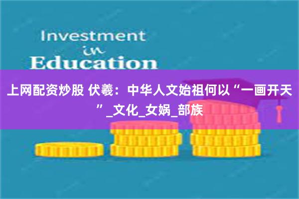 上网配资炒股 伏羲：中华人文始祖何以“一画开天”_文化_女娲_部族