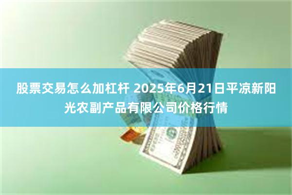 股票交易怎么加杠杆 2025年6月21日平凉新阳光农副产品有限公司价格行情