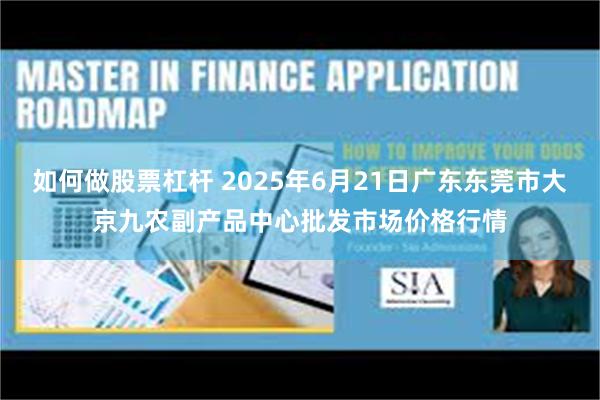 如何做股票杠杆 2025年6月21日广东东莞市大京九农副产品中心批发市场价格行情